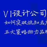 VI设计公司如何突破低知名度困局？五大策略助力品牌突围